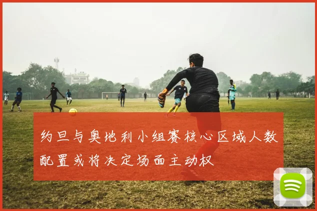 约旦与奥地利小组赛核心区域人数配置或将决定场面主动权