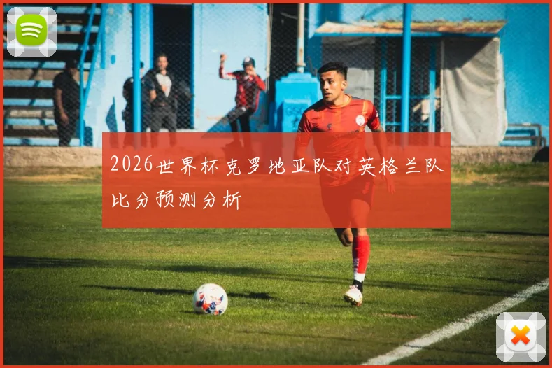 2026世界杯克罗地亚队对英格兰队比分预测分析