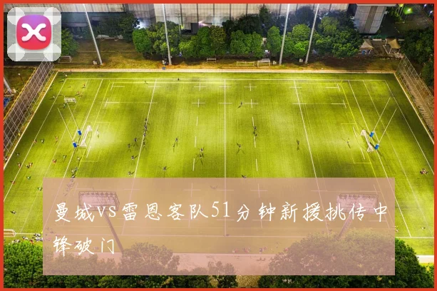 曼城vs雷恩客队51分钟新援挑传中锋破门