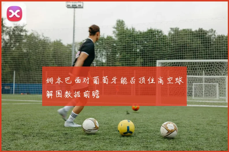 姆本巴面对葡萄牙能否顶住高空球解围数据前瞻