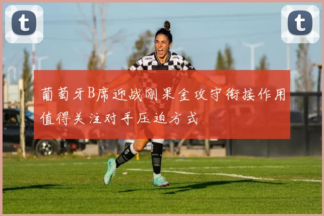 葡萄牙B席迎战刚果金攻守衔接作用值得关注对手压迫方式