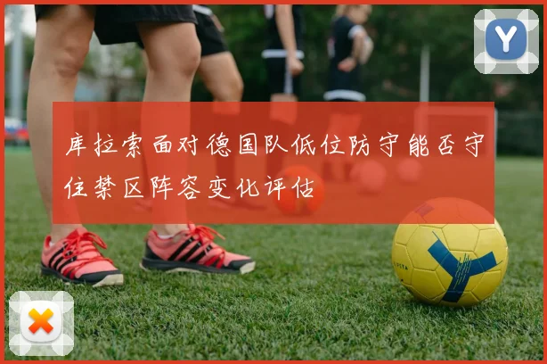 库拉索面对德国队低位防守能否守住禁区阵容变化评估