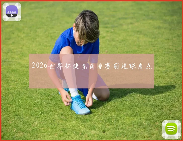 2026世界杯捷克南非赛前进球看点