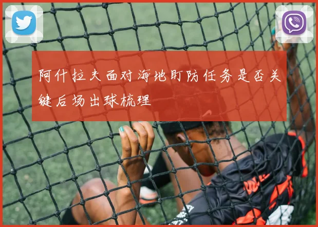 阿什拉夫面对海地盯防任务是否关键后场出球梳理
