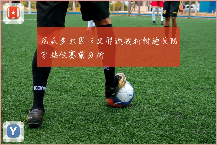 厄瓜多尔因卡皮耶迎战科特迪瓦防守站位赛前分析
