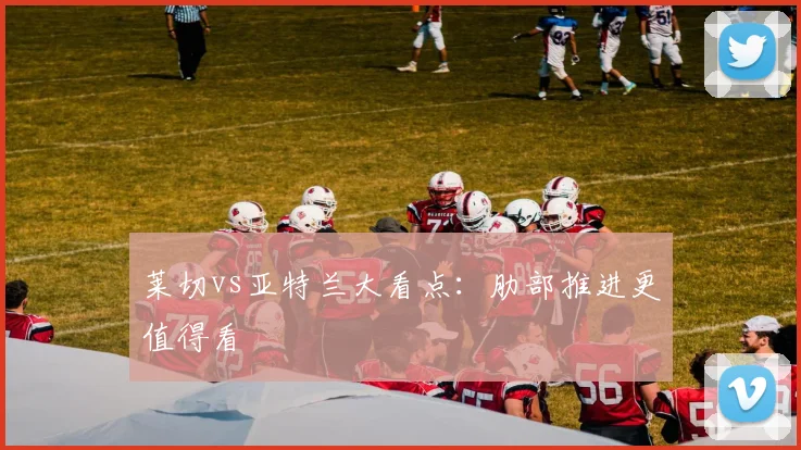 莱切vs亚特兰大看点：肋部推进更值得看