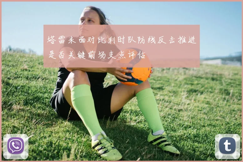 塔雷米面对比利时队防线反击推进是否关键前场支点评估