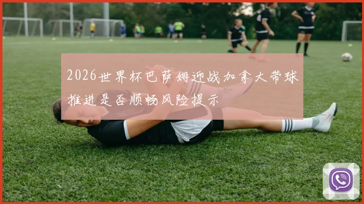 2026世界杯巴萨姆迎战加拿大带球推进是否顺畅风险提示