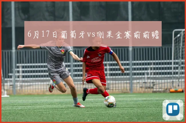 6月17日葡萄牙vs刚果金赛前前瞻