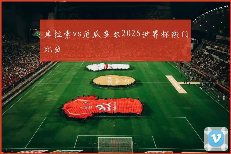 库拉索vs厄瓜多尔2026世界杯热门比分