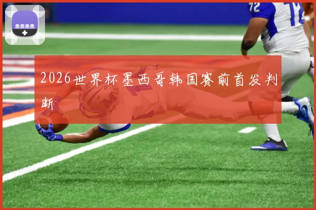 2026世界杯墨西哥韩国赛前首发判断