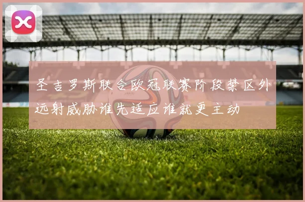 圣吉罗斯联合欧冠联赛阶段禁区外远射威胁谁先适应谁就更主动