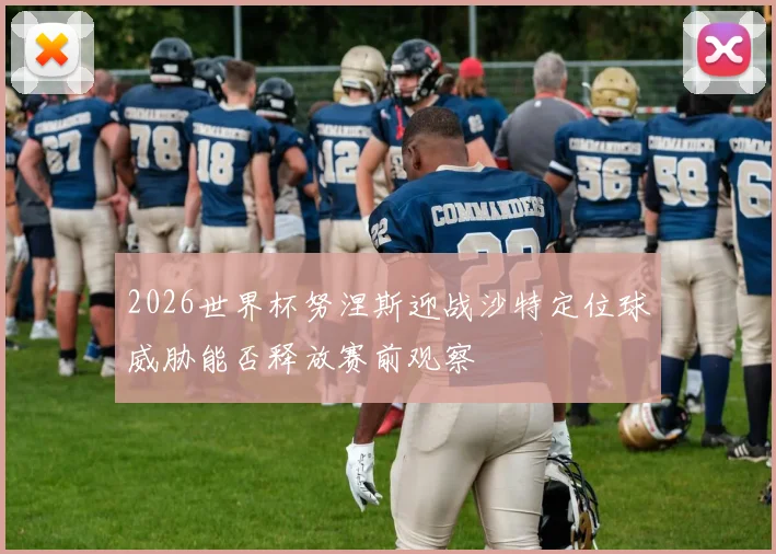 2026世界杯努涅斯迎战沙特定位球威胁能否释放赛前观察