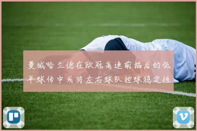 曼城哈兰德在欧冠高速前插后的低平球传中或将左右球队控球稳定性