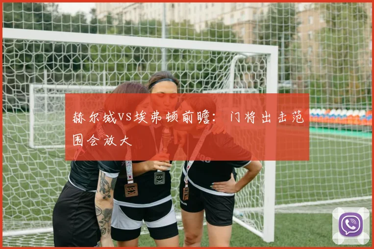 赫尔城vs埃弗顿前瞻:门将出击范围会放大