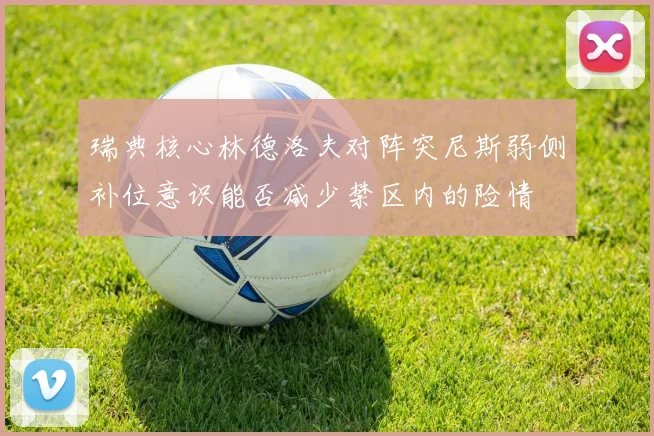 瑞典核心林德洛夫对阵突尼斯弱侧补位意识能否减少禁区内的险情