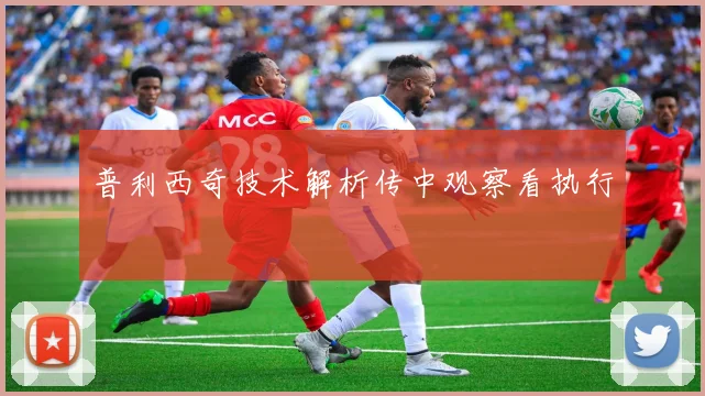 普利西奇技术解析传中观察看执行