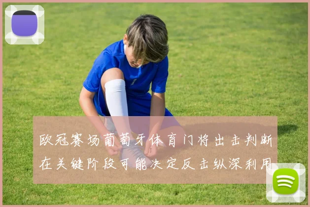 欧冠赛场葡萄牙体育门将出击判断在关键阶段可能决定反击纵深利用