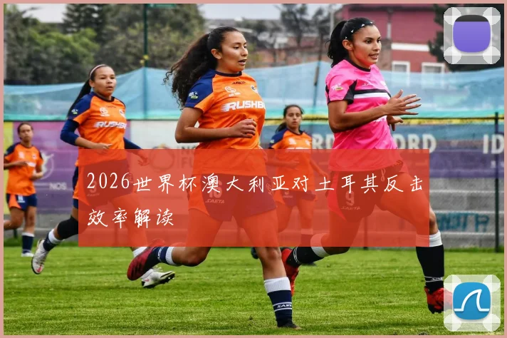 2026世界杯澳大利亚对土耳其反击效率解读