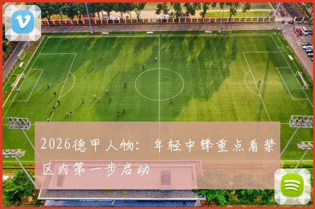 2026德甲人物：年轻中锋重点看禁区内第一步启动