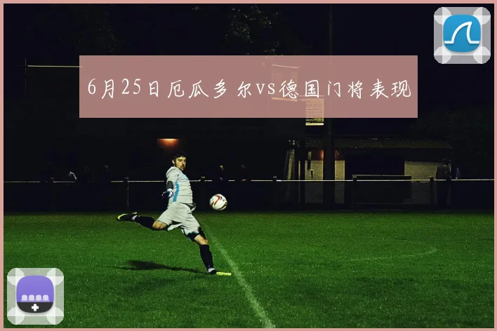 6月25日厄瓜多尔vs德国门将表现
