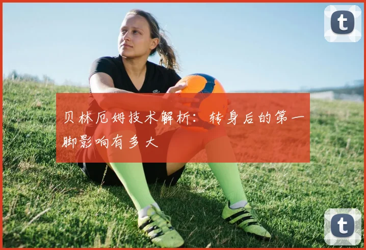 贝林厄姆技术解析：转身后的第一脚影响有多大