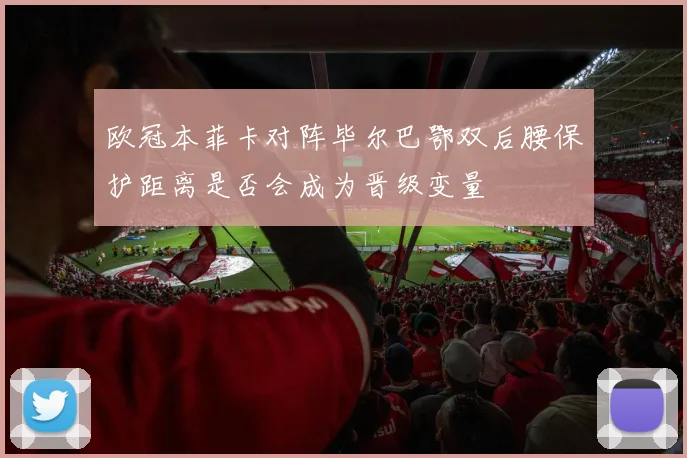 欧冠本菲卡对阵毕尔巴鄂双后腰保护距离是否会成为晋级变量