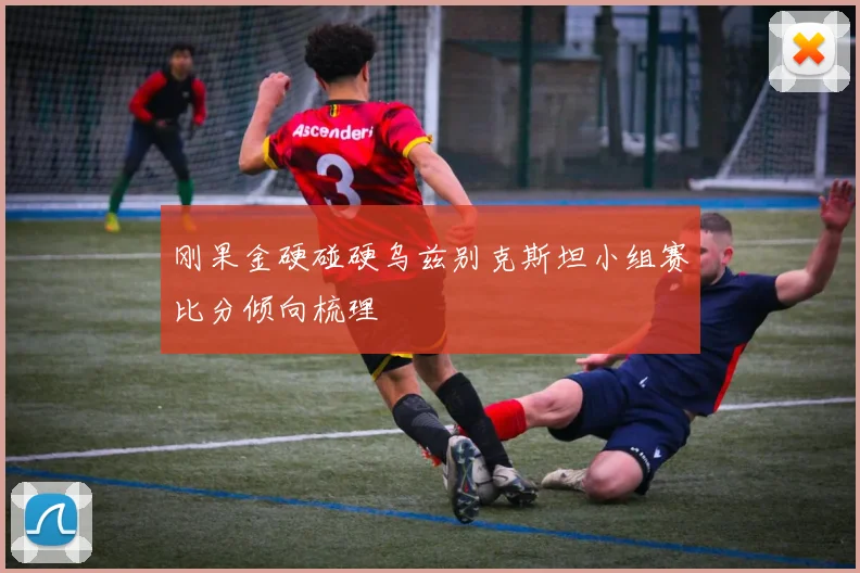 刚果金硬碰硬乌兹别克斯坦小组赛比分倾向梳理