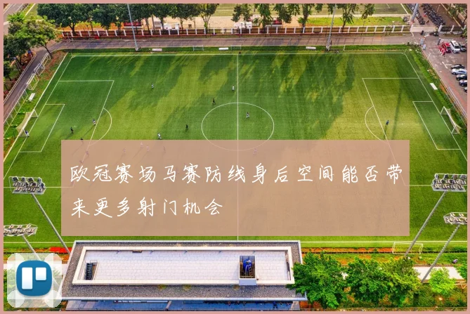 欧冠赛场马赛防线身后空间能否带来更多射门机会