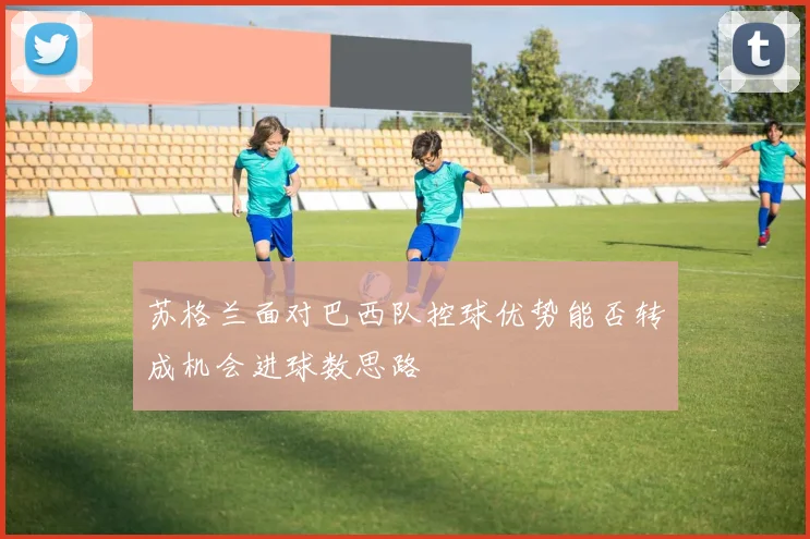 苏格兰面对巴西队控球优势能否转成机会进球数思路