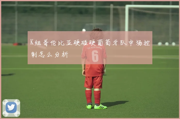 K组哥伦比亚硬碰硬葡萄牙队中场控制怎么分析