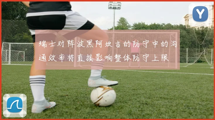 瑞士对阵波黑阿坎吉的防守中的沟通效率将直接影响整体防守上限