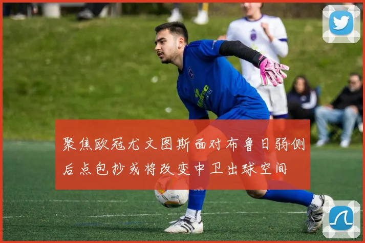 聚焦欧冠尤文图斯面对布鲁日弱侧后点包抄或将改变中卫出球空间