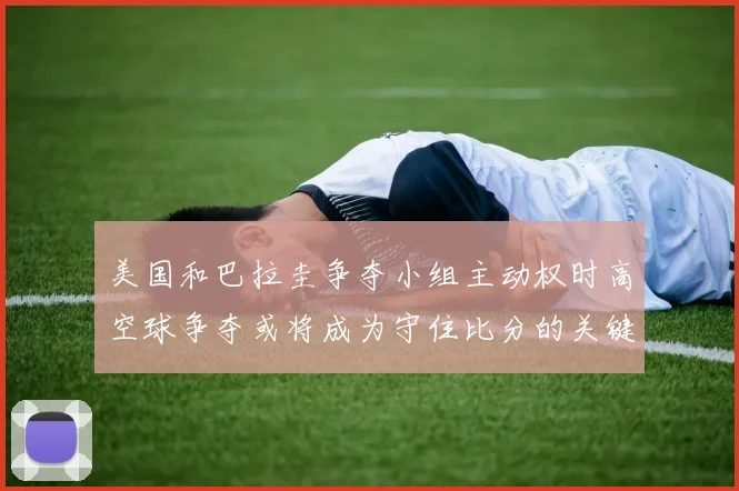 美国和巴拉圭争夺小组主动权时高空球争夺或将成为守住比分的关键