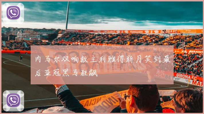 内马尔双响救主利雅得新月笑到最后亚冠黑马狂飙