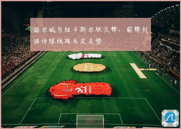 赫尔城与纽卡斯尔联交锋,前锋封堵传球线路或定走势