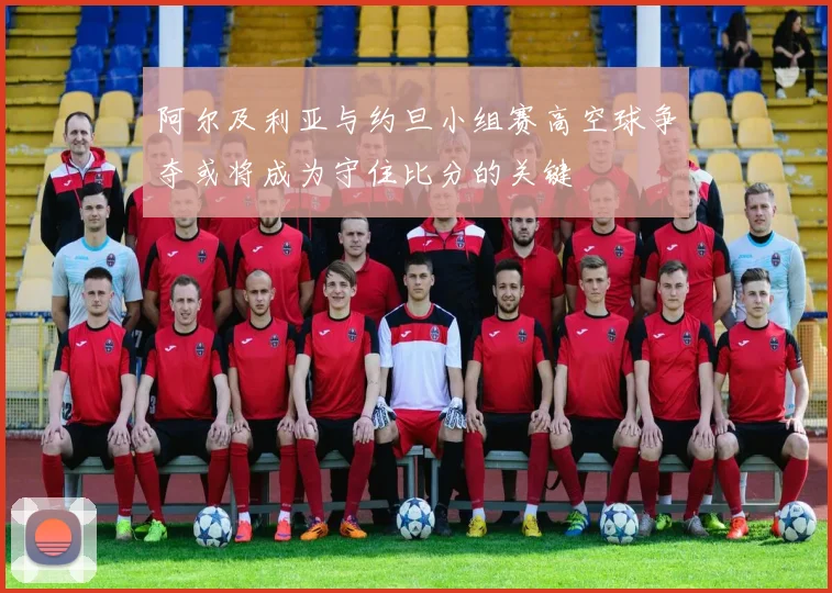 阿尔及利亚与约旦小组赛高空球争夺或将成为守住比分的关键