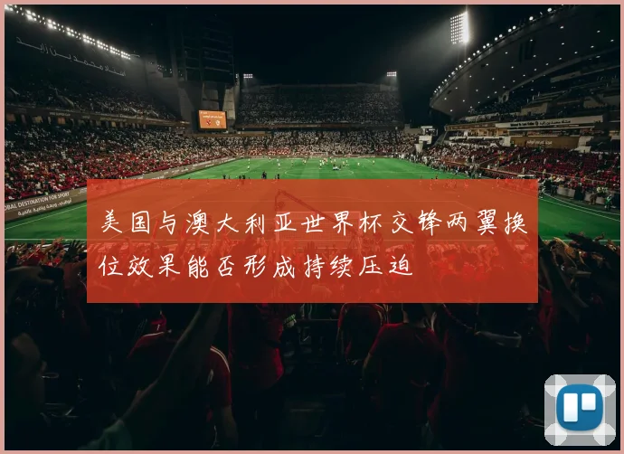 美国与澳大利亚世界杯交锋两翼换位效果能否形成持续压迫