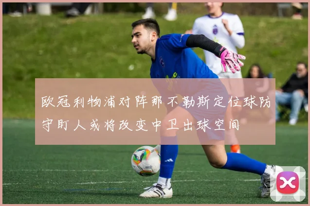 欧冠利物浦对阵那不勒斯定位球防守盯人或将改变中卫出球空间