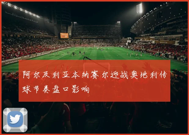 阿尔及利亚本纳赛尔迎战奥地利传球节奏盘口影响
