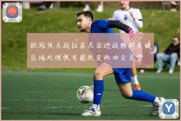 欧冠焦点战拉菲尼亚迎战赖斯关键区域处理很可能改变两回合走势
