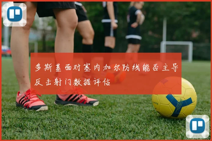 多斯基面对塞内加尔防线能否主导反击射门数据评估