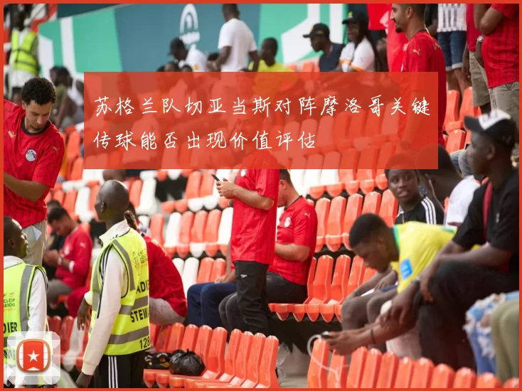 苏格兰队切亚当斯对阵摩洛哥关键传球能否出现价值评估