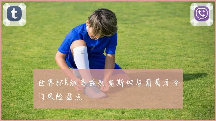 世界杯K组乌兹别克斯坦与葡萄牙冷门风险盘点