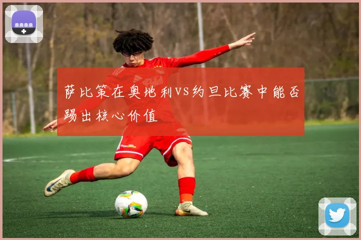 萨比策在奥地利vs约旦比赛中能否踢出核心价值