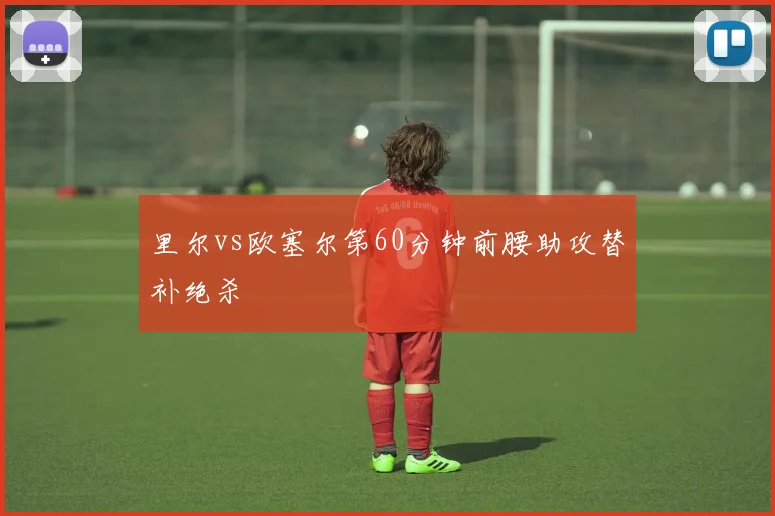 里尔vs欧塞尔第60分钟前腰助攻替补绝杀