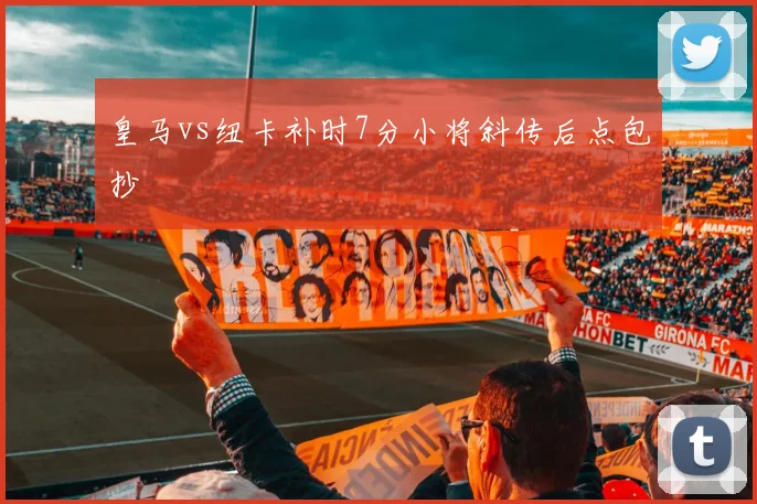 皇马vs纽卡补时7分小将斜传后点包抄