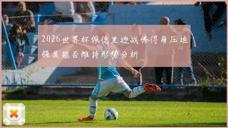 2026世界杯佩德里迎战佛得角压迫强度能否维持形势分析