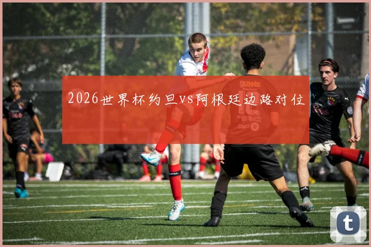 2026世界杯约旦vs阿根廷边路对位