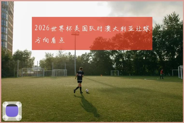 2026世界杯美国队对澳大利亚让球方向看点